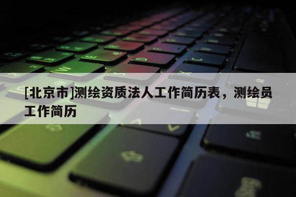 [北京市]测绘资质法人工作简历表，测绘员工作简历