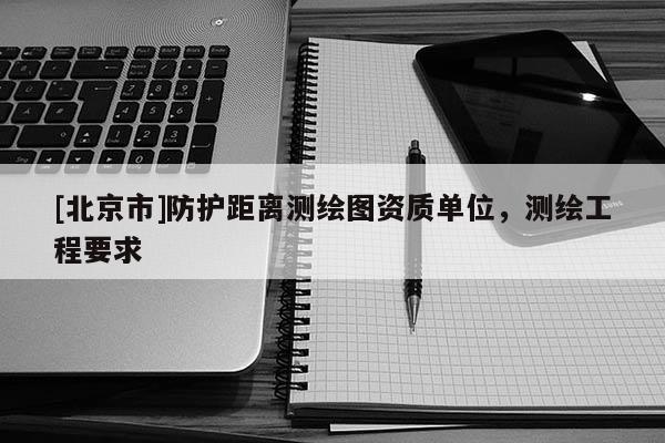 [北京市]防护距离测绘图资质单位，测绘工程要求