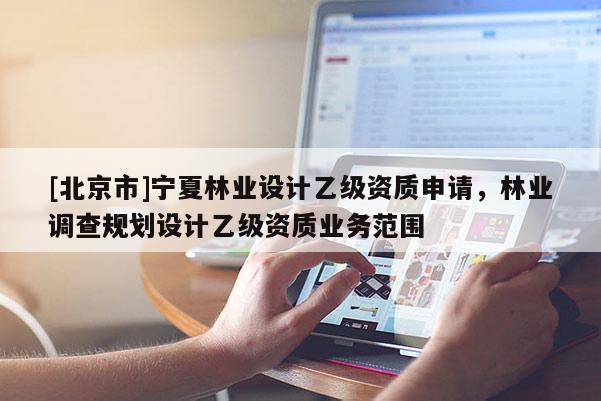 [北京市]宁夏林业设计乙级资质申请，林业调查规划设计乙级资质业务范围