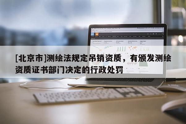 [北京市]测绘法规定吊销资质，有颁发测绘资质证书部门决定的行政处罚