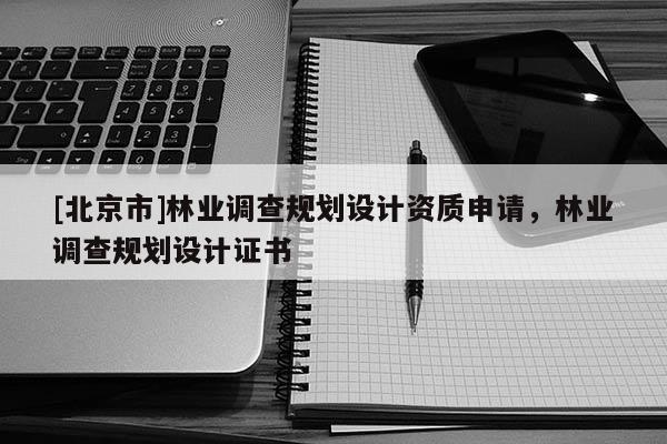 [北京市]林业调查规划设计资质申请，林业调查规划设计证书