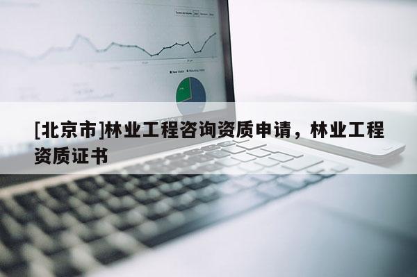 [北京市]林业工程咨询资质申请，林业工程资质证书