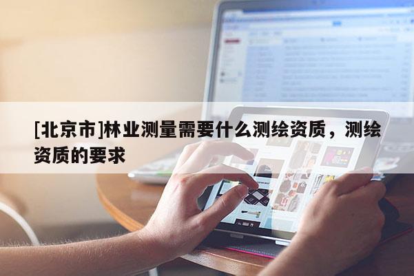 [北京市]林业测量需要什么测绘资质，测绘资质的要求