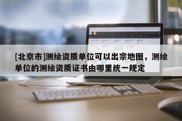 [北京市]测绘资质单位可以出宗地图，测绘单位的测绘资质证书由哪里统一规定