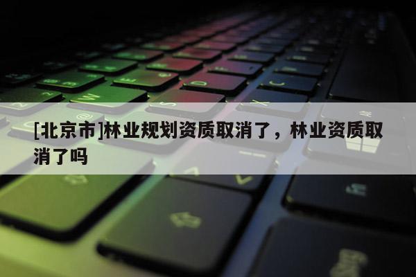 [北京市]林业规划资质取消了，林业资质取消了吗