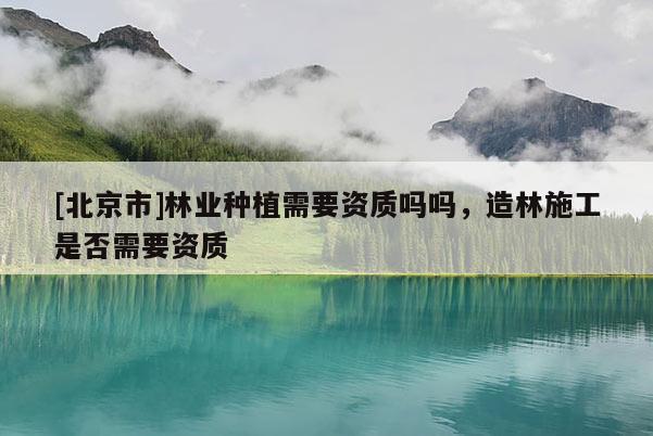 [北京市]林业种植需要资质吗吗，造林施工是否需要资质
