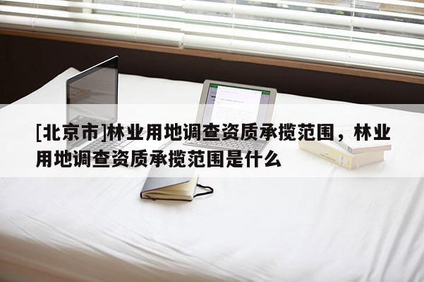 [北京市]林业用地调查资质承揽范围，林业用地调查资质承揽范围是什么