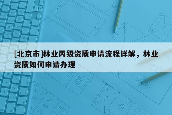 [北京市]林业丙级资质申请流程详解，林业资质如何申请办理