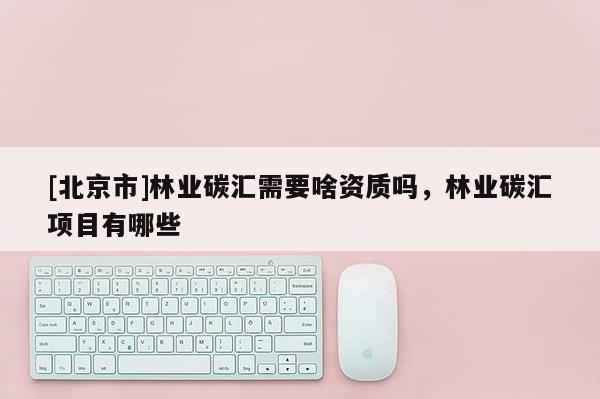 [北京市]林业碳汇需要啥资质吗，林业碳汇项目有哪些