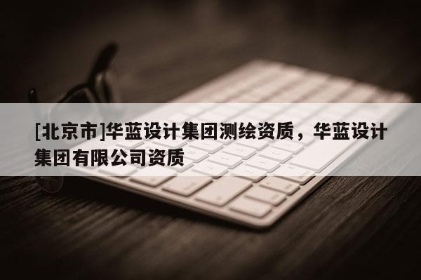 [北京市]华蓝设计集团测绘资质，华蓝设计集团有限公司资质
