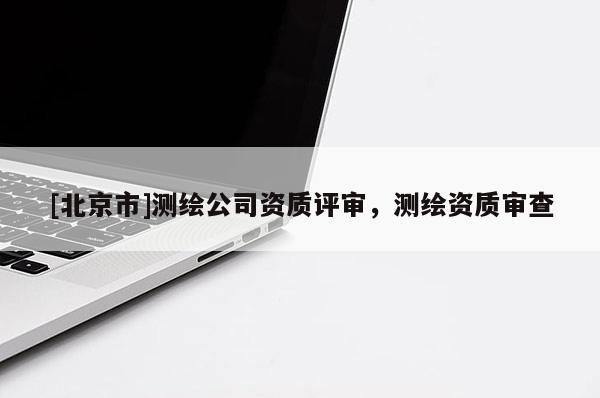 [北京市]测绘公司资质评审，测绘资质审查