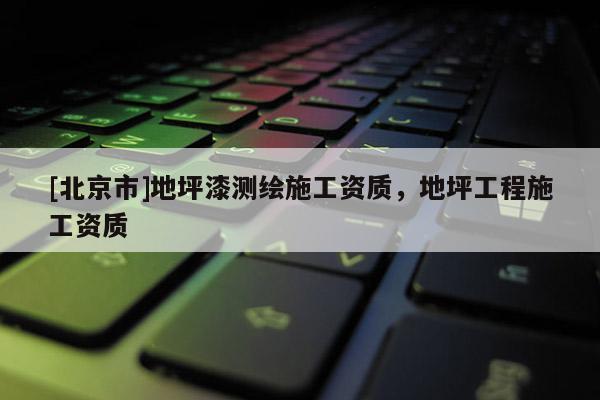 [北京市]地坪漆测绘施工资质，地坪工程施工资质