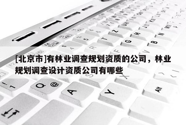 [北京市]有林业调查规划资质的公司，林业规划调查设计资质公司有哪些