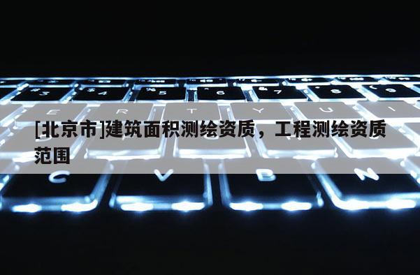[北京市]建筑面积测绘资质，工程测绘资质范围
