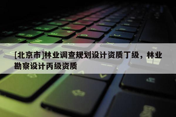[北京市]林业调查规划设计资质丁级，林业勘察设计丙级资质