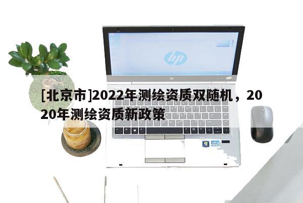 [北京市]2022年测绘资质双随机，2020年测绘资质新政策