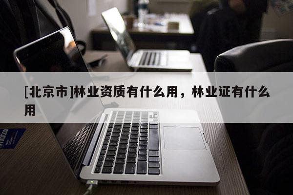 [北京市]林业资质有什么用，林业证有什么用
