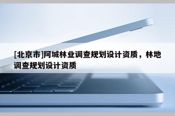 [北京市]阿城林业调查规划设计资质，林地调查规划设计资质