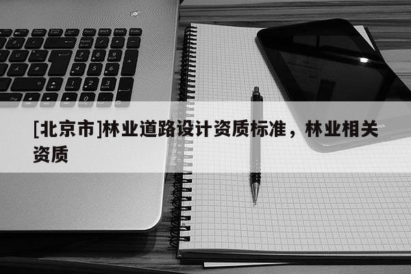[北京市]林业道路设计资质标准，林业相关资质