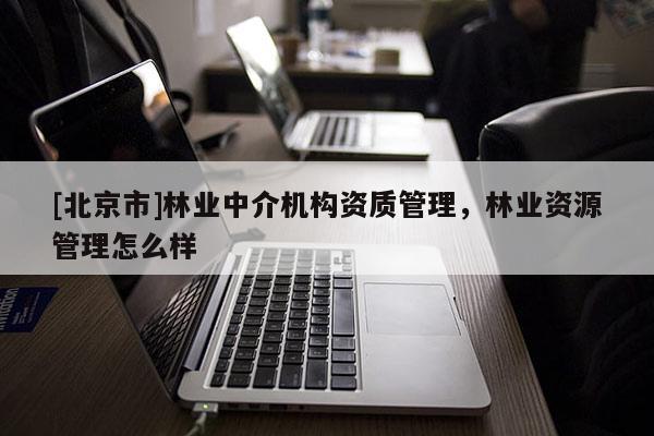[北京市]林业中介机构资质管理，林业资源管理怎么样