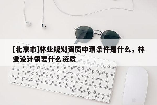 [北京市]林业规划资质申请条件是什么，林业设计需要什么资质