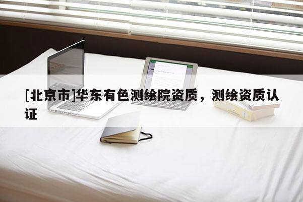 [北京市]华东有色测绘院资质，测绘资质认证