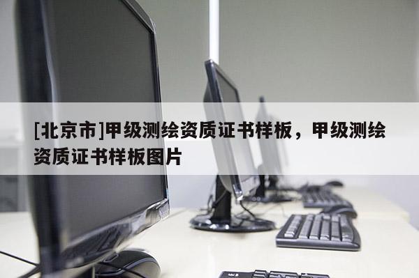 [北京市]甲级测绘资质证书样板，甲级测绘资质证书样板图片