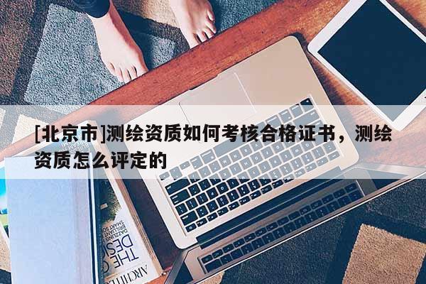 [北京市]测绘资质如何考核合格证书，测绘资质怎么评定的