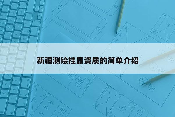 新疆测绘挂靠资质的简单介绍