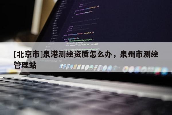 [北京市]泉港测绘资质怎么办，泉州市测绘管理站