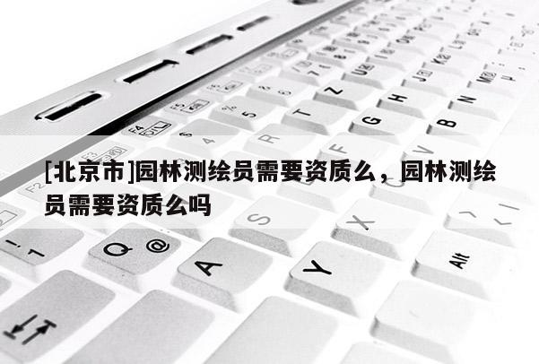 [北京市]园林测绘员需要资质么，园林测绘员需要资质么吗