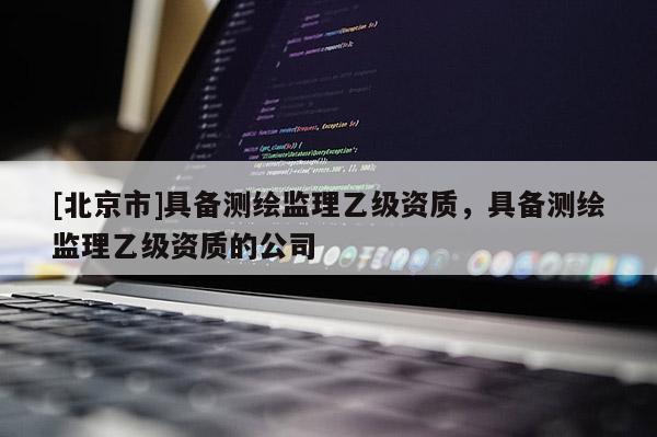 [北京市]具备测绘监理乙级资质，具备测绘监理乙级资质的公司