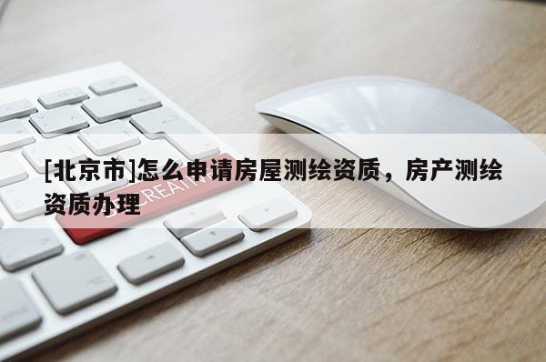 [北京市]怎么申请房屋测绘资质，房产测绘资质办理