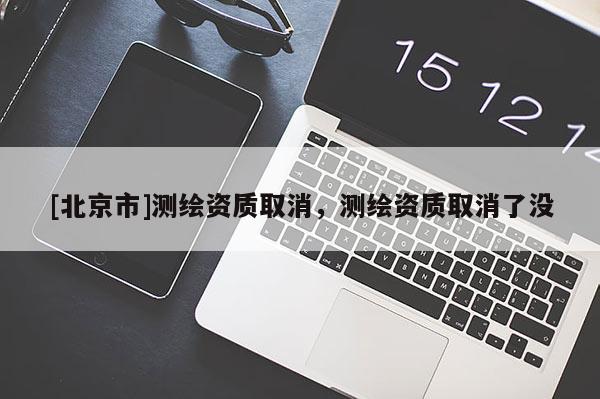 [北京市]测绘资质取消，测绘资质取消了没