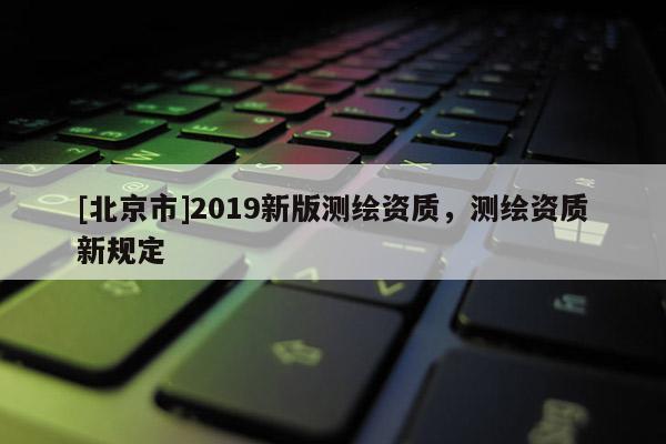 [北京市]2019新版测绘资质，测绘资质新规定