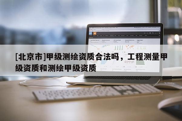 [北京市]甲级测绘资质合法吗，工程测量甲级资质和测绘甲级资质