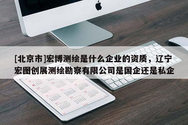 [北京市]宏博测绘是什么企业的资质，辽宁宏图创展测绘勘察有限公司是国企还是私企