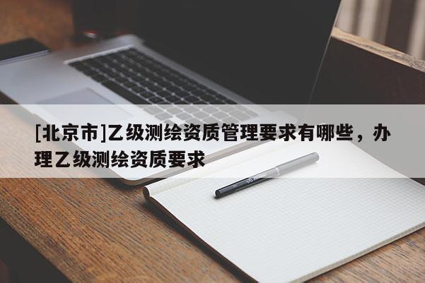 [北京市]乙级测绘资质管理要求有哪些，办理乙级测绘资质要求