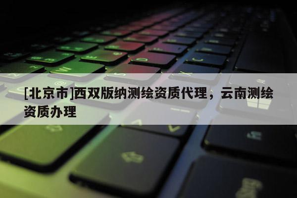 [北京市]西双版纳测绘资质代理，云南测绘资质办理