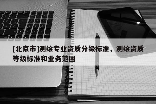 [北京市]测绘专业资质分级标准，测绘资质等级标准和业务范围