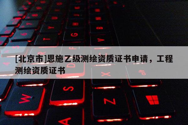 [北京市]恩施乙级测绘资质证书申请，工程测绘资质证书