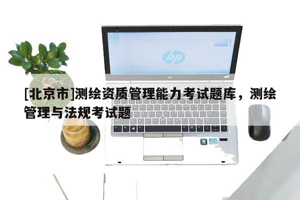 [北京市]测绘资质管理能力考试题库，测绘管理与法规考试题