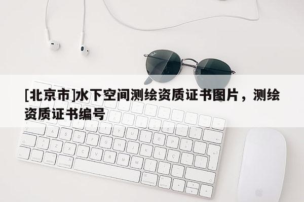[北京市]水下空间测绘资质证书图片，测绘资质证书编号