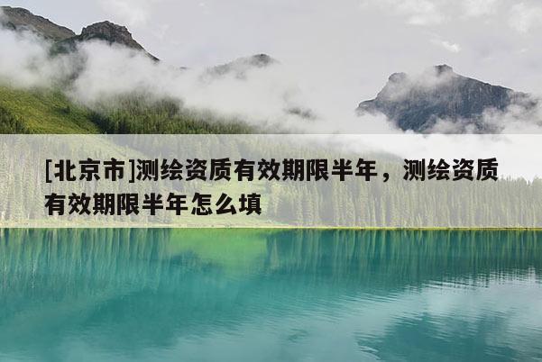 [北京市]测绘资质有效期限半年，测绘资质有效期限半年怎么填
