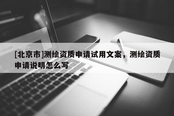 [北京市]测绘资质申请试用文案，测绘资质申请说明怎么写