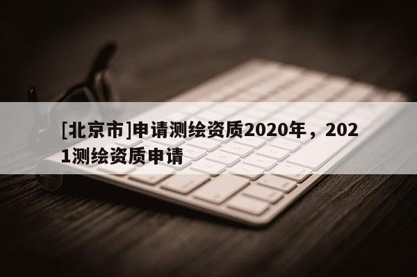 [北京市]申请测绘资质2020年，2021测绘资质申请