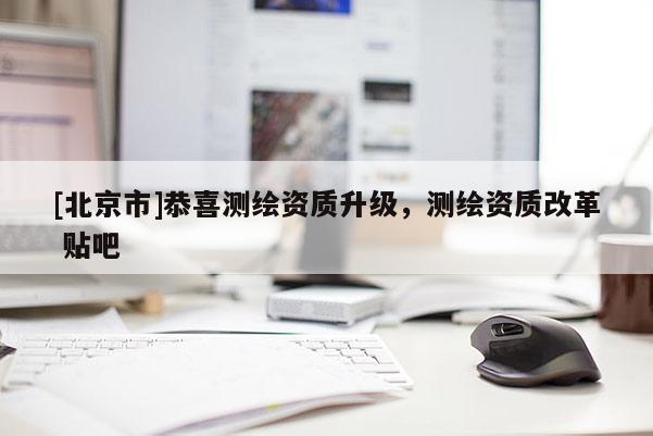 [北京市]恭喜测绘资质升级，测绘资质改革 贴吧