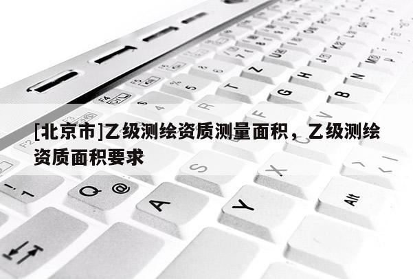 [北京市]乙级测绘资质测量面积，乙级测绘资质面积要求