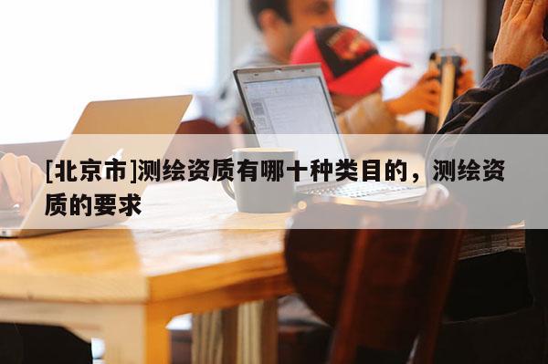[北京市]测绘资质有哪十种类目的，测绘资质的要求