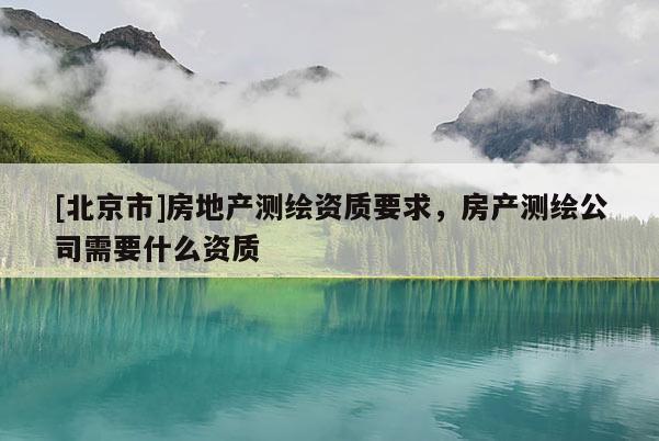 [北京市]房地产测绘资质要求，房产测绘公司需要什么资质